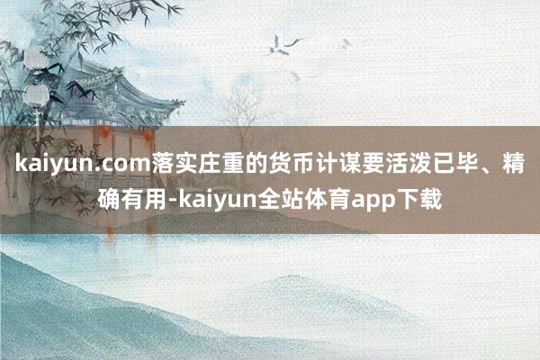 kaiyun.com落实庄重的货币计谋要活泼已毕、精确有用-kaiyun全站体育app下载