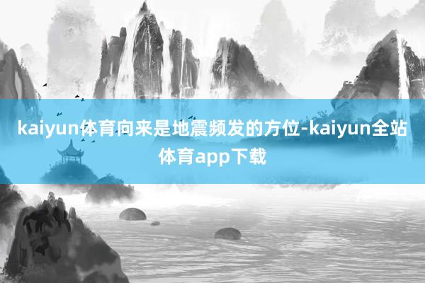 kaiyun体育向来是地震频发的方位-kaiyun全站体育app下载