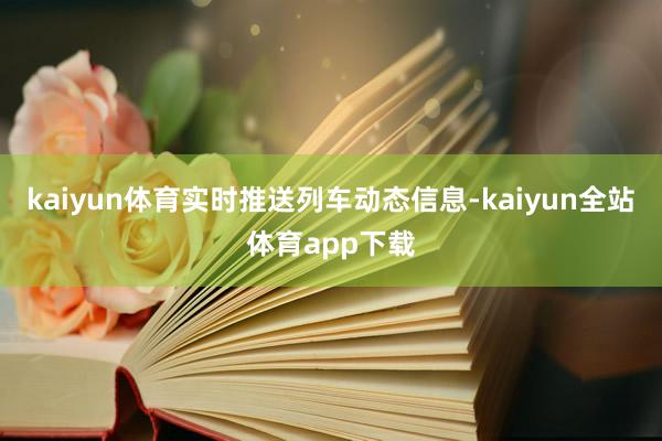 kaiyun体育实时推送列车动态信息-kaiyun全站体育app下载