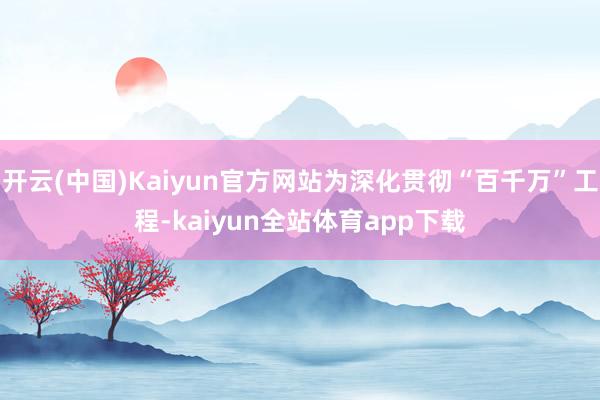 开云(中国)Kaiyun官方网站为深化贯彻“百千万”工程-kaiyun全站体育app下载