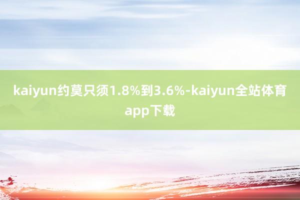 kaiyun约莫只须1.8%到3.6%-kaiyun全站体育app下载