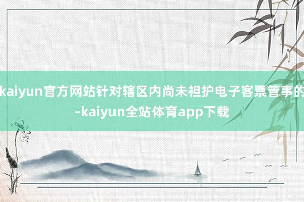 kaiyun官方网站针对辖区内尚未袒护电子客票管事的-kaiyun全站体育app下载