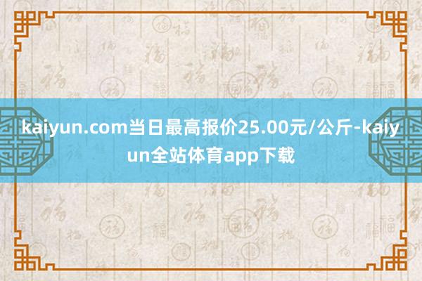 kaiyun.com当日最高报价25.00元/公斤-kaiyun全站体育app下载