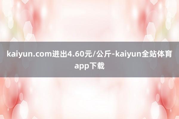 kaiyun.com进出4.60元/公斤-kaiyun全站体育app下载