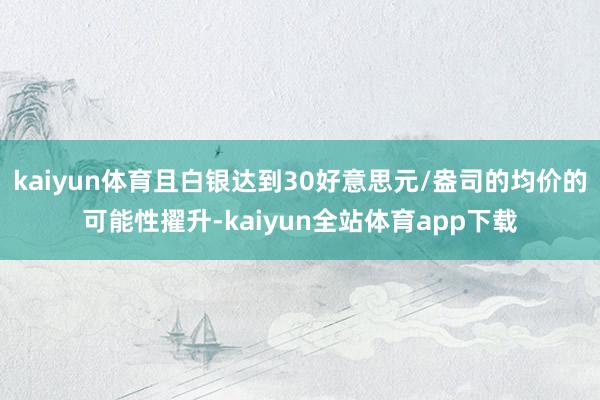 kaiyun体育且白银达到30好意思元/盎司的均价的可能性擢升-kaiyun全站体育app下载