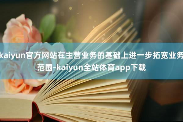 kaiyun官方网站在主营业务的基础上进一步拓宽业务范围-kaiyun全站体育app下载