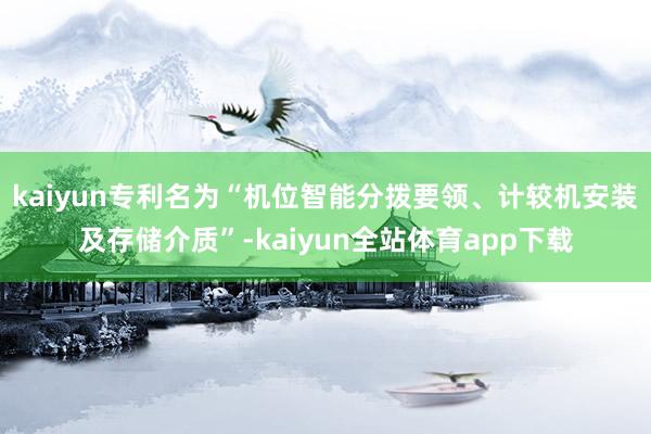 kaiyun专利名为“机位智能分拨要领、计较机安装及存储介质”-kaiyun全站体育app下载