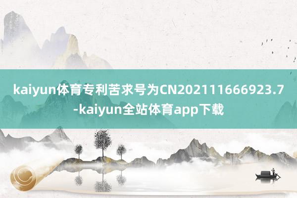 kaiyun体育专利苦求号为CN202111666923.7-kaiyun全站体育app下载