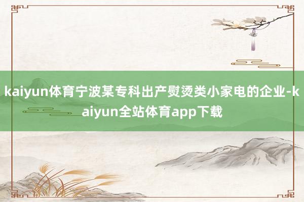 kaiyun体育宁波某专科出产熨烫类小家电的企业-kaiyun全站体育app下载