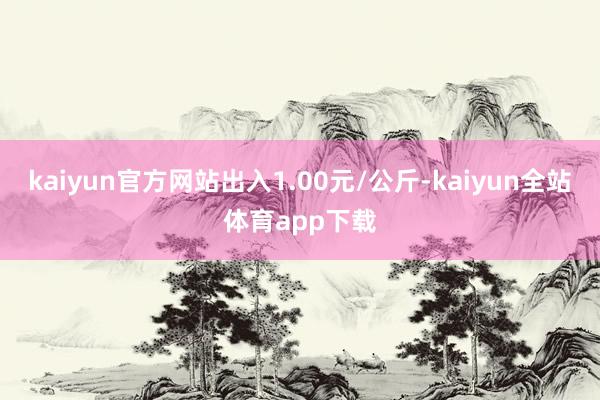 kaiyun官方网站出入1.00元/公斤-kaiyun全站体育app下载