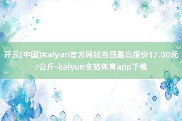 开云(中国)Kaiyun官方网站当日最高报价17.00元/公斤-kaiyun全站体育app下载