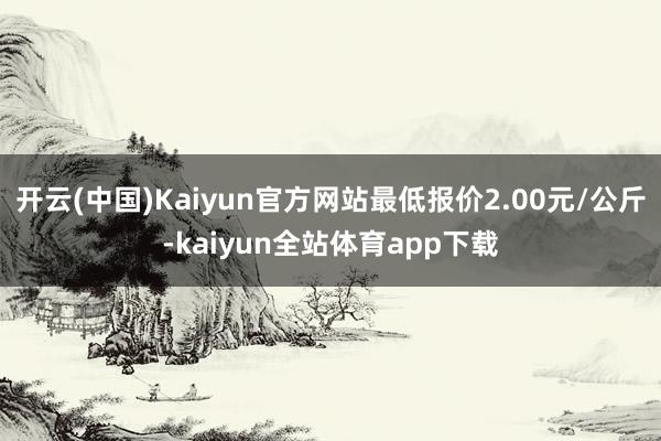 开云(中国)Kaiyun官方网站最低报价2.00元/公斤-kaiyun全站体育app下载