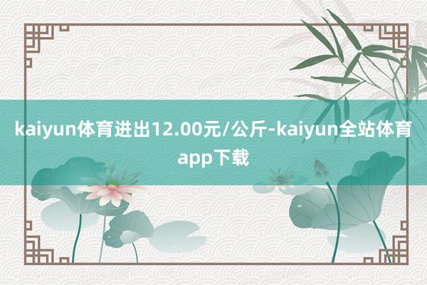 kaiyun体育进出12.00元/公斤-kaiyun全站体育app下载