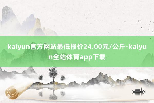 kaiyun官方网站最低报价24.00元/公斤-kaiyun全站体育app下载