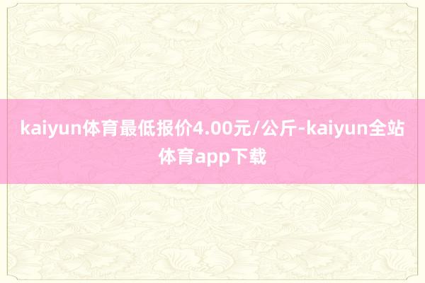 kaiyun体育最低报价4.00元/公斤-kaiyun全站体育app下载