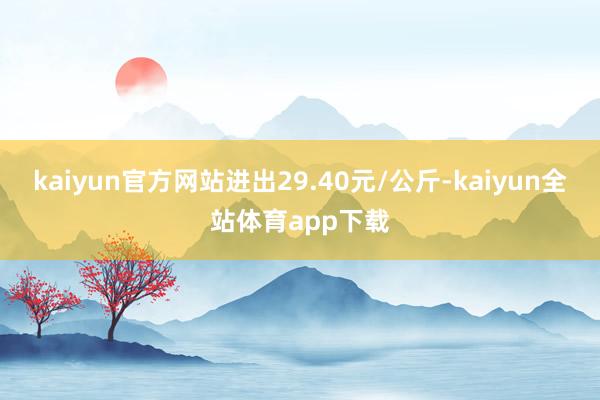 kaiyun官方网站进出29.40元/公斤-kaiyun全站体育app下载