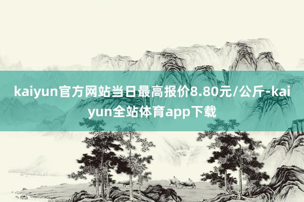 kaiyun官方网站当日最高报价8.80元/公斤-kaiyun全站体育app下载