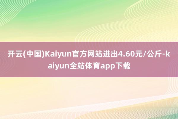 开云(中国)Kaiyun官方网站进出4.60元/公斤-kaiyun全站体育app下载