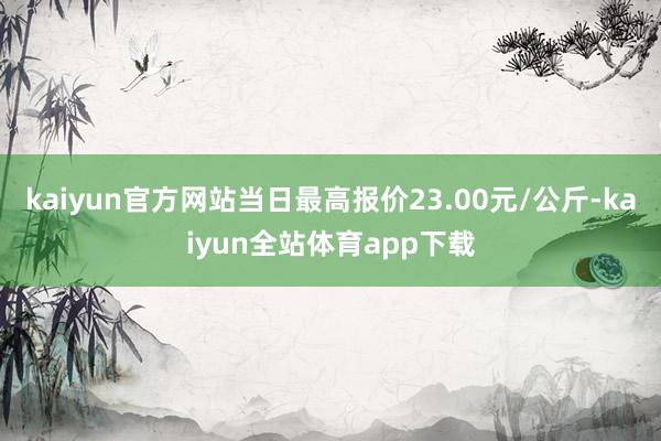 kaiyun官方网站当日最高报价23.00元/公斤-kaiyun全站体育app下载