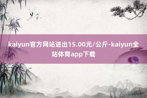 kaiyun官方网站进出15.00元/公斤-kaiyun全站体育app下载