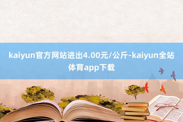 kaiyun官方网站进出4.00元/公斤-kaiyun全站体育app下载