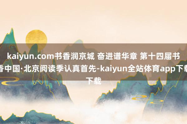 kaiyun.com书香润京城 奋进谱华章 第十四届书香中国·北京阅读季认真首先-kaiyun全站体育app下载