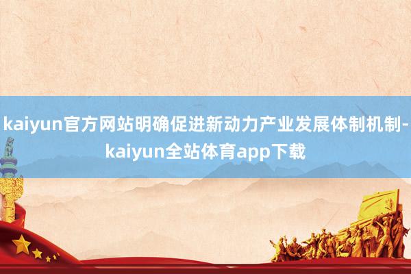 kaiyun官方网站明确促进新动力产业发展体制机制-kaiyun全站体育app下载