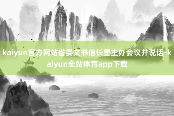 kaiyun官方网站省委文书信长星主办会议并说话-kaiyun全站体育app下载