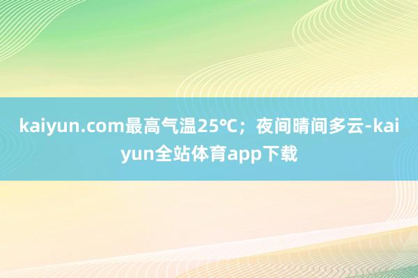 kaiyun.com最高气温25℃；夜间晴间多云-kaiyun全站体育app下载