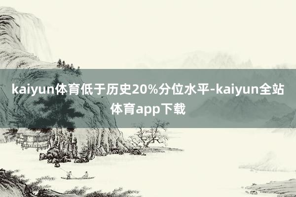 kaiyun体育低于历史20%分位水平-kaiyun全站体育app下载