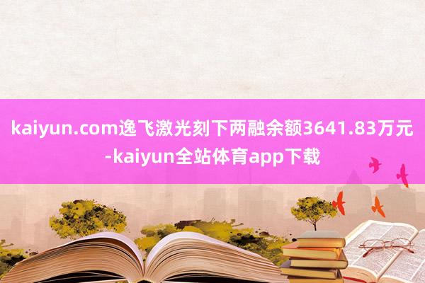 kaiyun.com逸飞激光刻下两融余额3641.83万元-kaiyun全站体育app下载