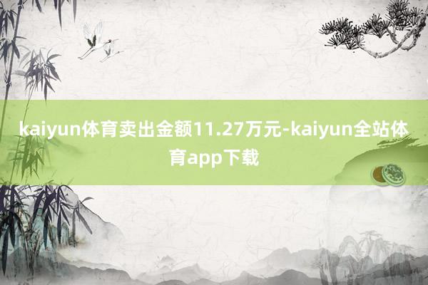 kaiyun体育卖出金额11.27万元-kaiyun全站体育app下载