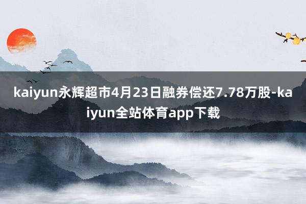 kaiyun永辉超市4月23日融券偿还7.78万股-kaiyun全站体育app下载