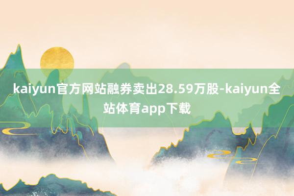 kaiyun官方网站融券卖出28.59万股-kaiyun全站体育app下载