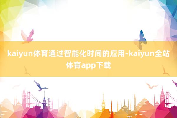 kaiyun体育通过智能化时间的应用-kaiyun全站体育app下载