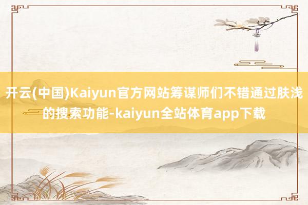 开云(中国)Kaiyun官方网站筹谋师们不错通过肤浅的搜索功能-kaiyun全站体育app下载