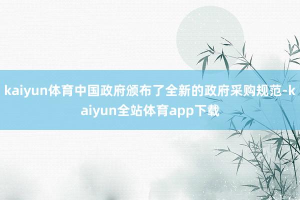 kaiyun体育中国政府颁布了全新的政府采购规范-kaiyun全站体育app下载