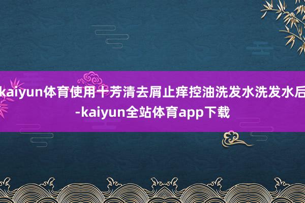 kaiyun体育使用十芳清去屑止痒控油洗发水洗发水后-kaiyun全站体育app下载