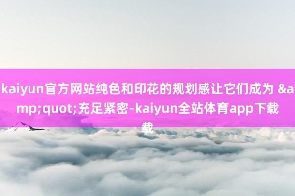 kaiyun官方网站纯色和印花的规划感让它们成为 &quot;充足紧密-kaiyun全站体育app下载