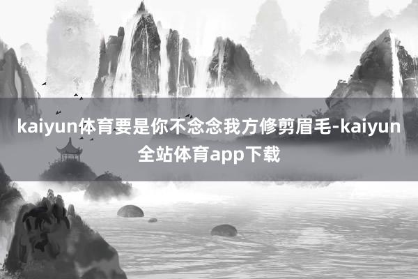 kaiyun体育要是你不念念我方修剪眉毛-kaiyun全站体育app下载