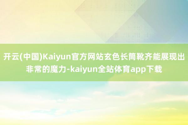 开云(中国)Kaiyun官方网站玄色长筒靴齐能展现出非常的魔力-kaiyun全站体育app下载