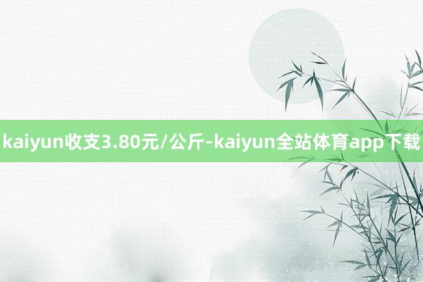 kaiyun收支3.80元/公斤-kaiyun全站体育app下载