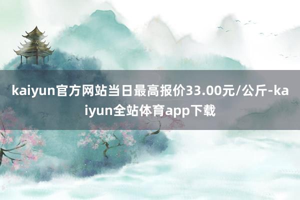 kaiyun官方网站当日最高报价33.00元/公斤-kaiyun全站体育app下载