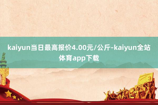 kaiyun当日最高报价4.00元/公斤-kaiyun全站体育app下载