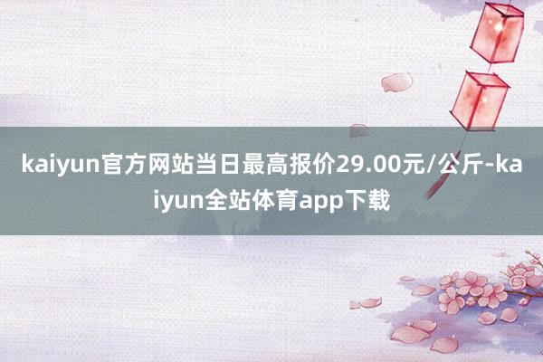 kaiyun官方网站当日最高报价29.00元/公斤-kaiyun全站体育app下载