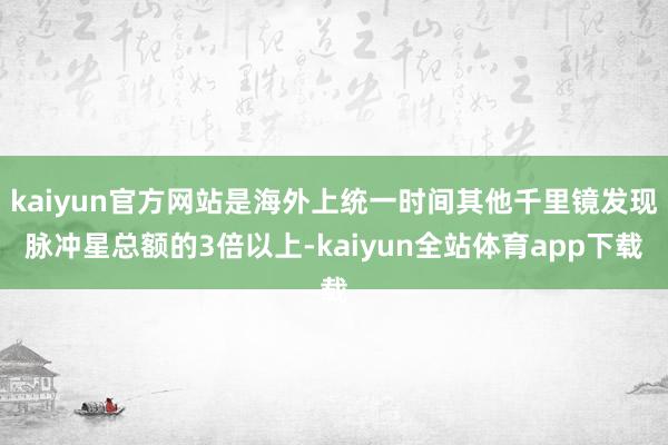 kaiyun官方网站是海外上统一时间其他千里镜发现脉冲星总额的3倍以上-kaiyun全站体育app下载