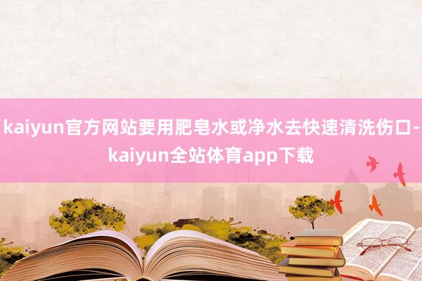 kaiyun官方网站要用肥皂水或净水去快速清洗伤口-kaiyun全站体育app下载