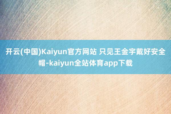 开云(中国)Kaiyun官方网站 　　只见王金宇戴好安全帽-kaiyun全站体育app下载