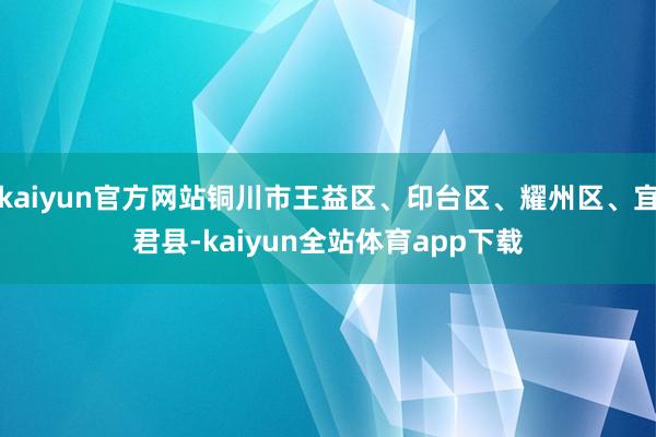 kaiyun官方网站铜川市王益区、印台区、耀州区、宜君县-kaiyun全站体育app下载