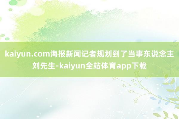 kaiyun.com海报新闻记者规划到了当事东说念主刘先生-kaiyun全站体育app下载